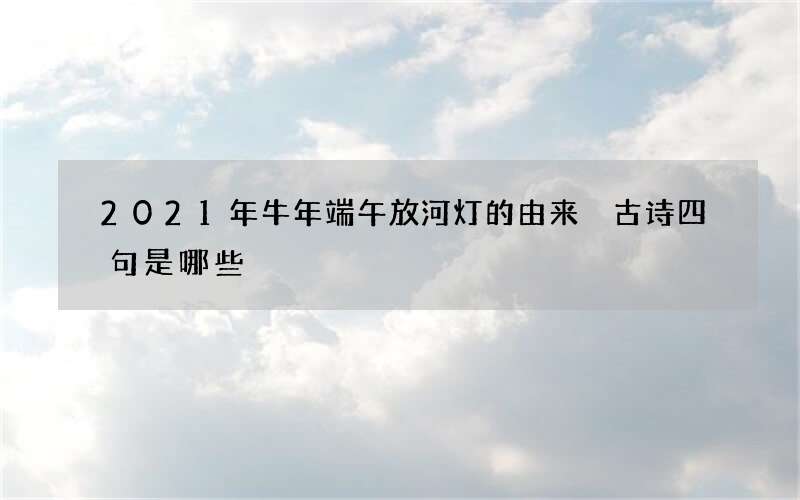 2021年牛年端午放河灯的由来 古诗四句是哪些